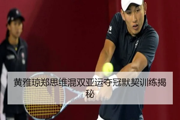 黄雅琼郑思维混双亚运夺冠默契训练揭秘